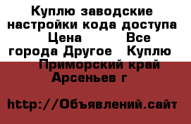 Куплю заводские настройки кода доступа  › Цена ­ 100 - Все города Другое » Куплю   . Приморский край,Арсеньев г.